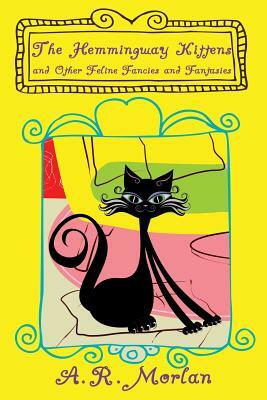 The Hemingway Kittens and Other Feline Fancies and Fantasies by A. R. Morlan