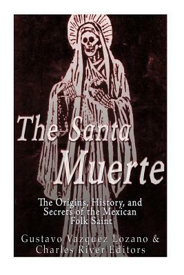 The Santa Muerte: The Origins, History, and Secrets of the Mexican Folk Saint by Gustavo Vazquez Lozano, Charles River Editors