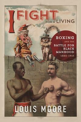 I Fight for a Living: Boxing and the Battle for Black Manhood, 1880-1915 by Louis Moore