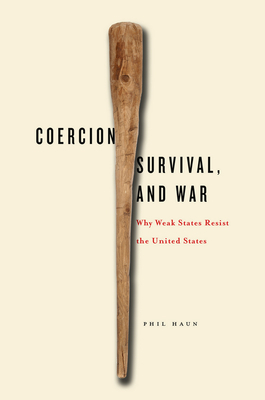 Coercion, Survival, and War: Why Weak States Resist the United States by Phil Haun