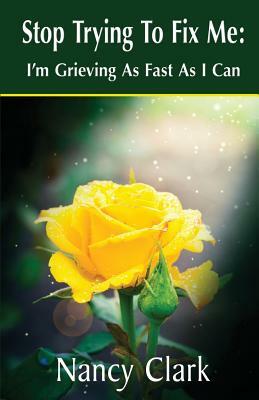 Stop Trying to Fix Me: I'm Grieving as Fast as I Can by Nancy Clark