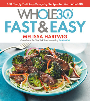 The Whole30 Fast & Easy Cookbook: 150 Simply Delicious Everyday Recipes for Your Whole30 by Melissa Hartwig