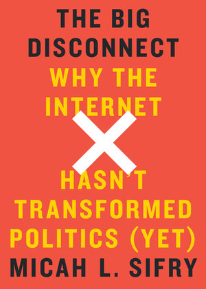 The Big Disconnect: Why the Internet Hasn't Transformed Politics (Yet) by Micah L. Sifry