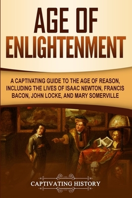 Age of Enlightenment: A Captivating Guide to the Age of Reason, Including the Lives of Isaac Newton, Francis Bacon, John Locke, and Mary Som by Captivating History