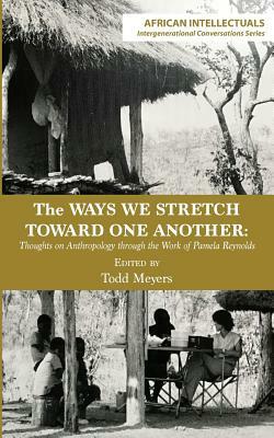 The Ways We Stretch Toward One Another: Thoughts on Anthropology Through the Work of Pamela Reynolds by Todd Meyers
