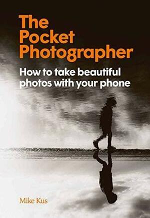 The Pocket Photographer: How to Take Beautiful Photos with Your Phone by Mike Kus