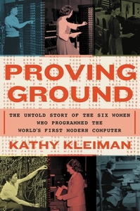 Proving Ground: The Untold Story of the Six Women Who Programmed the World's First Modern Computer by Kathy Kleiman