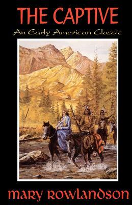 The Captive: The True Story Of The Captivity Of Mrs. Mary Rowlandson Among The Indians by Mary Rowlandson