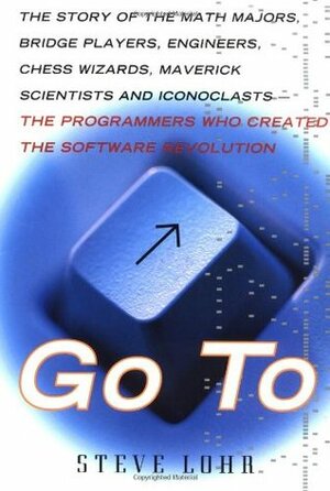 Go to: The Story of the Math Majors, Bridge Players, Engineers, Chess Wizards, Scientists and Iconoclasts Who Were the Hero Programmers of the by Steve Lohr