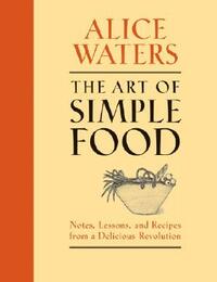 The Art of Simple Food: Notes, Lessons, and Recipes from a Delicious Revolution by Alice Waters