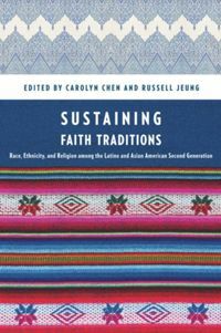 Sustaining Faith Traditions: Race, Ethnicity, and Religion Among the Latino and Asian American Second Generation by Carolyn Chen