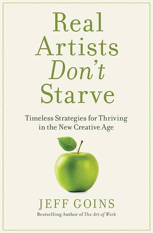 Real Artists Don't Starve: Timeless Strategies for Thriving in the New Creative Age by Jeff Goins