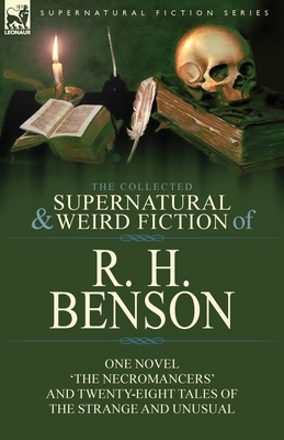The Collected Supernatural and Weird Fiction of R. H. Benson: One Novel 'The Necromancers' and Twenty-Eight Tales of the Strange and Unusual by R. H. Benson