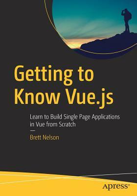 Getting to Know Vue.Js: Learn to Build Single Page Applications in Vue from Scratch by Brett Nelson