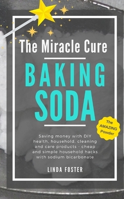 The Miracle Cure Baking Soda: Saving Money with DIY Health, Household, Cleaning and Skin Care Products - Simple Life Hacks with Sodium Bicarbonate P by Linda Foster