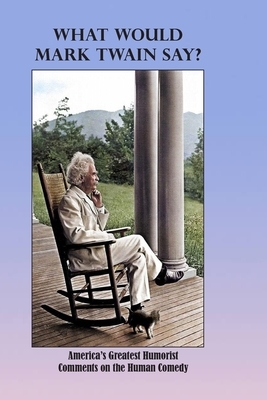 What Would Mark Twain Say?: America's Greatest Humorist Comments on the Human Comedy by Mary Bryant