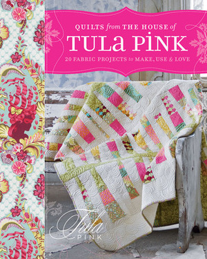 Quilts from the House of Tula Pink: 20 Fabric Projects to Make, Use and Love by Tula Pink