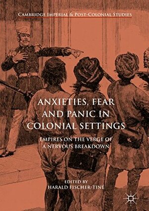 Anxieties, Fear and Panic in Colonial Settings: Empires on the Verge of a Nervous Breakdown (Cambridge Imperial and Post-Colonial Studies Series) by Harald Fischer-Tiné