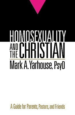 Homosexuality and the Christian: A Guide for Parents, Pastors, and Friends by Mark A. Yarhouse