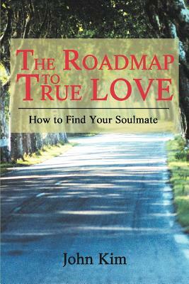 The Roadmap to True Love: How to Find Your Soulmate by John Kim