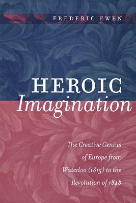 Heroic Imagination: The Creative Genius of Europe from Waterloo (1815) to the Revolution of 1848 by Frederic Ewen