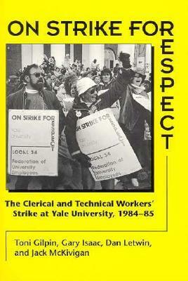 On Strike for Respect: The Clerical and Technical Workers' Strike at Yale University, 1984-85 by Gary Isaac, Jack McKivigan, Daniel Letwin, Toni Gilpin, Dan Letwin