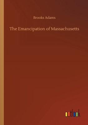 The Emancipation of Massachusetts by Brooks Adams