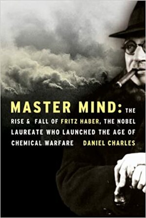 Master Mind: The Rise and Fall of Fritz Haber, the Nobel Laureate Who Launched the Age of Chemical Warfare by Daniel Charles