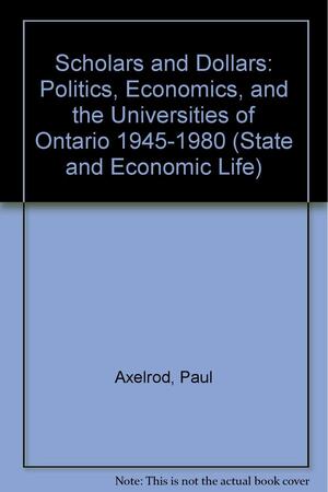 Scholars and Dollars: Politics, Economics, and the Universities of Ontario, 1945-1980 by Paul Axelrod