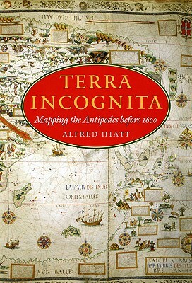 Terra Incognita: Mapping the Antipodes Before 1600 by Alfred Hiatt