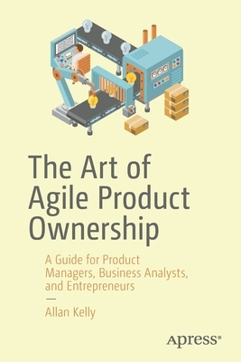 The Art of Agile Product Ownership: A Guide for Product Managers, Business Analysts, and Entrepreneurs by Allan Kelly