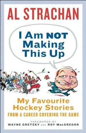 I Am Not Making This Up: My Favourite Hockey Stories from a Career Covering the Game by Roy MacGregor, Al Strachan