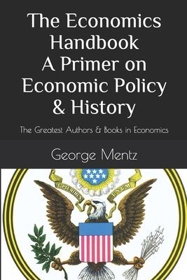 The Economics Handbook A Primer on Economic Policy & History: The Greatest Authors & Books in Economics by George Mentz