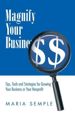 Magnify Your Business: Tips, Tools and Strategies for Growing Your Business or Your Nonprofit by Maria Semple