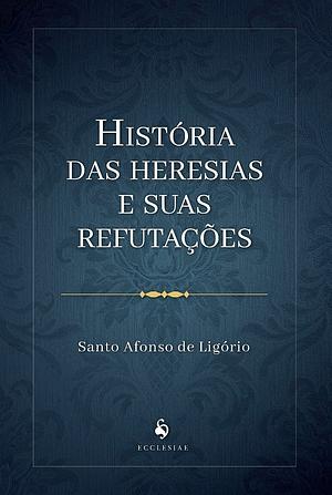 História das heresias e suas refutações by St Alphonsus M. Liguori