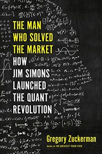 The Man Who Solved the Market: How Jim Simons Launched the Quant Revolution by Gregory Zuckerman