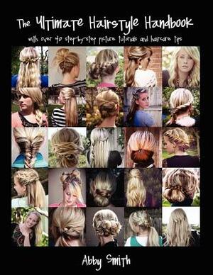 The Ultimate Hairstyle Handbook: with over 40 step-by-step picture tutorials and haircare tips by Abby Smith