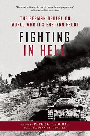 Fighting in Hell: The German Ordeal on World War II's Eastern Front by Dennis E. Showalter, Peter G. Tsouras, Peter G. Tsouras