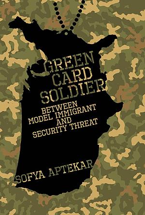 Green Card Soldier: Between Model Immigrant and Security Threat by Sofya Aptekar