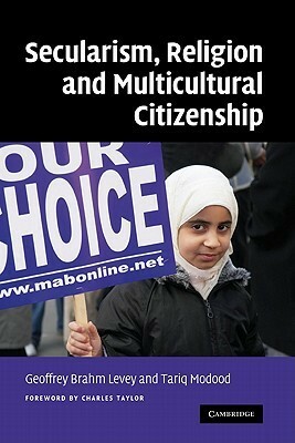 Secularism, Religion and Multicultural Citizenship by Tariq Modood, Geoffrey Brahm Levey, Charles Taylor