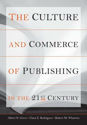 The Culture and Commerce of Publishing in the 21st Century by Robert M. Wharton, Albert N. Greco, Clara E. Rodríguez