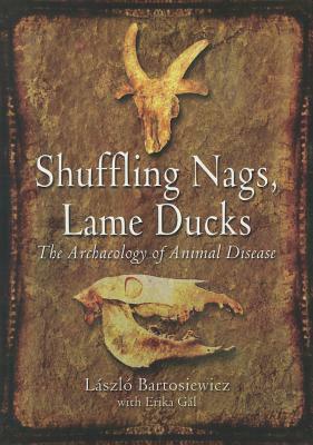 Shuffling Nags, Lame Ducks: The Archaeology of Animal Disease by Laszlo Bartosiewicz, Erika Gal