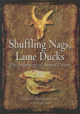 Shuffling Nags, Lame Ducks: The Archaeology of Animal Disease by Erika Gal, Laszlo Bartosiewicz