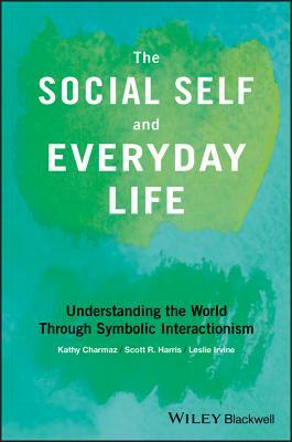 The Social Self and Everyday Life: Understanding the World Through Symbolic Interactionism by Kathy Charmaz, Leslie Irvine, Scott R. Harris