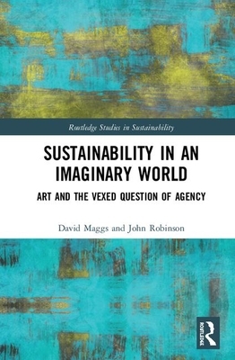 Sustainability in an Imaginary World: Art and the Question of Agency by John Robinson, David Maggs