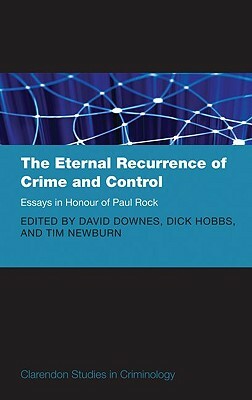 The Eternal Recurrence of Crime and Control: Essays in Honour of Paul Rock by David Downes, Tim Newburn, Dick Hobbs