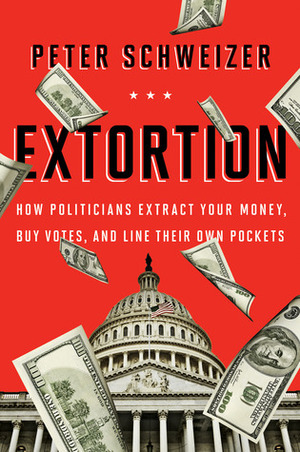 Extortion: How Politicians Extract Your Money, Buy Votes, and Line Their Own Pockets by Peter Schweizer