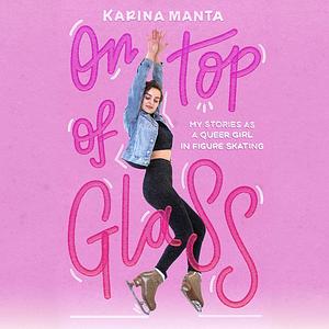 On Top of Glass: My Stories as a Queer Girl in Figure Skating by Karina Manta