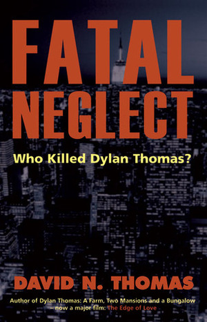 Fatal Neglect: Who Killed Dylan Thomas? by David N. Thomas