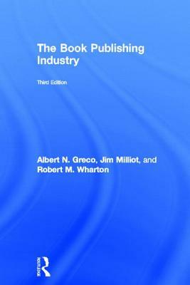 The Book Publishing Industry by Albert N. Greco, Jim Milliot, Robert M. Wharton